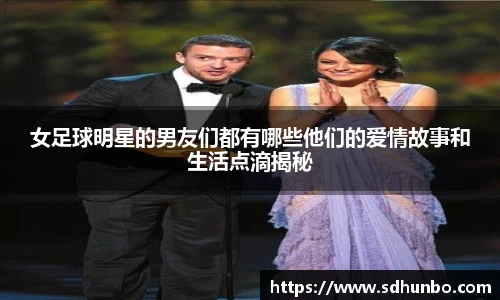 女足球明星的男友们都有哪些他们的爱情故事和生活点滴揭秘